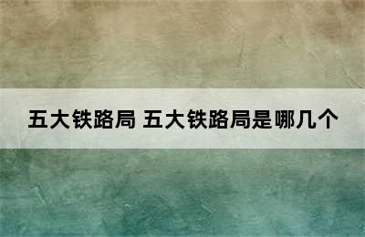 五大铁路局 五大铁路局是哪几个